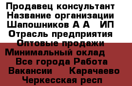 Продавец-консультант › Название организации ­ Шапошников А.А., ИП › Отрасль предприятия ­ Оптовые продажи › Минимальный оклад ­ 1 - Все города Работа » Вакансии   . Карачаево-Черкесская респ.